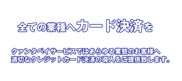 クァンタペイサービスではあらゆる業種のお客様へ適切なクレジットカード決済の導入をご提案いたします！
